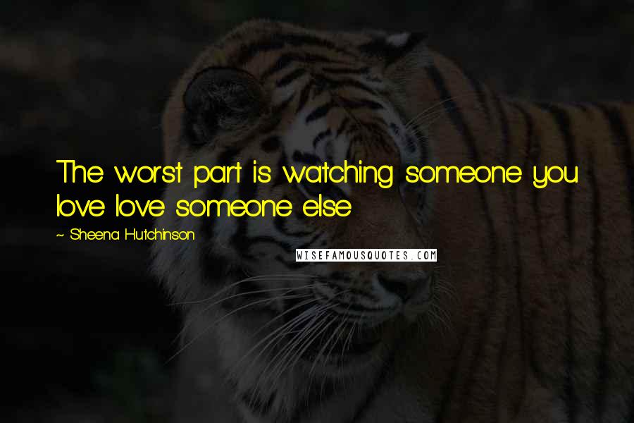 Sheena Hutchinson Quotes: The worst part is watching someone you love love someone else