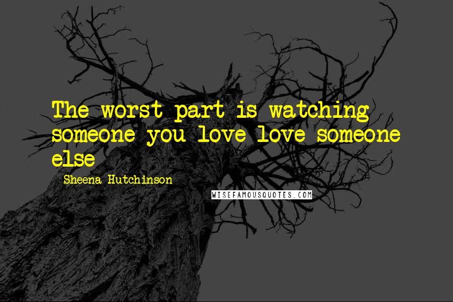 Sheena Hutchinson Quotes: The worst part is watching someone you love love someone else