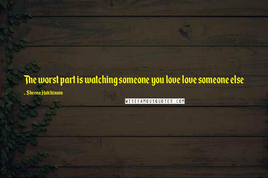 Sheena Hutchinson Quotes: The worst part is watching someone you love love someone else