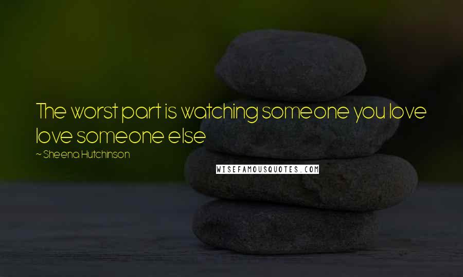 Sheena Hutchinson Quotes: The worst part is watching someone you love love someone else