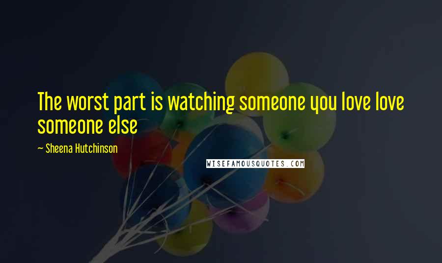 Sheena Hutchinson Quotes: The worst part is watching someone you love love someone else