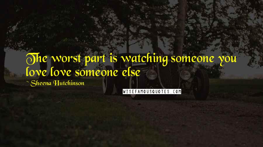 Sheena Hutchinson Quotes: The worst part is watching someone you love love someone else