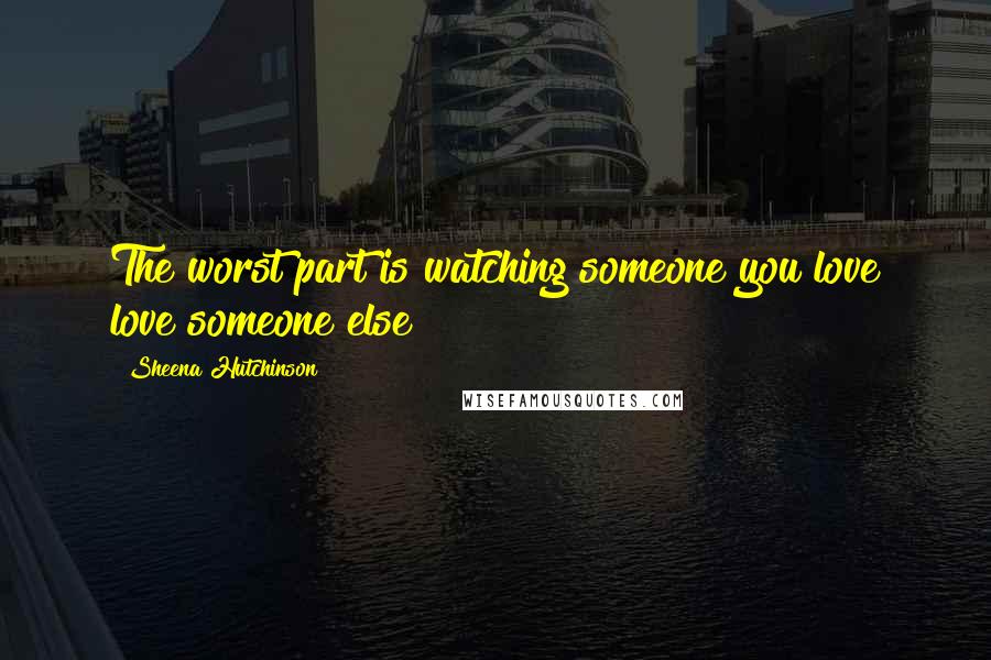 Sheena Hutchinson Quotes: The worst part is watching someone you love love someone else