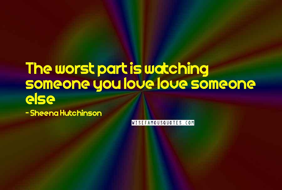 Sheena Hutchinson Quotes: The worst part is watching someone you love love someone else