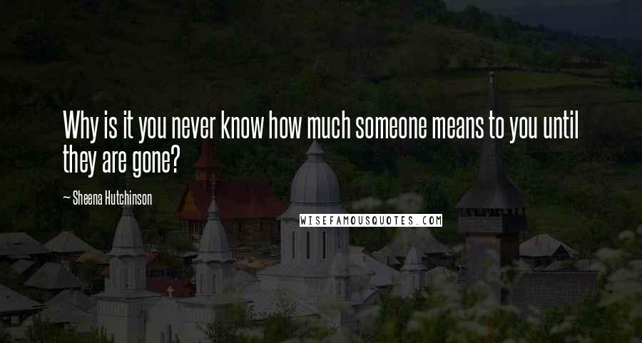 Sheena Hutchinson Quotes: Why is it you never know how much someone means to you until they are gone?