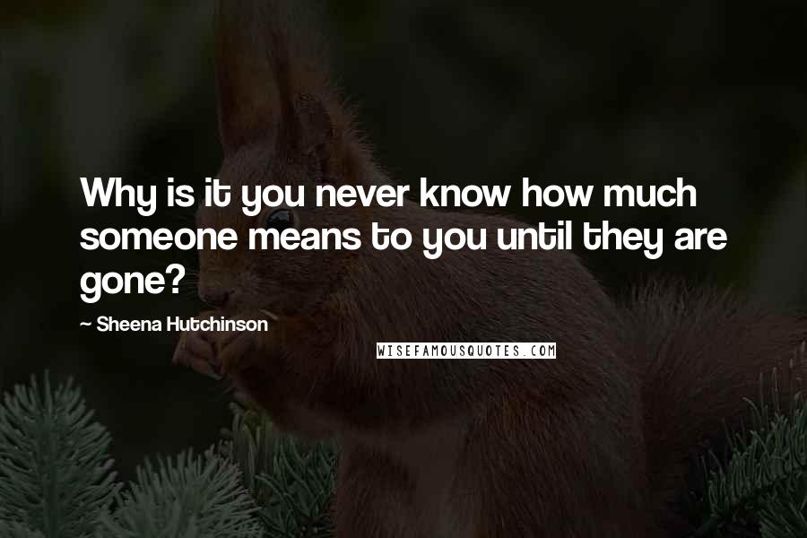 Sheena Hutchinson Quotes: Why is it you never know how much someone means to you until they are gone?
