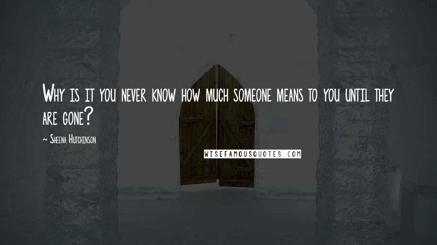Sheena Hutchinson Quotes: Why is it you never know how much someone means to you until they are gone?
