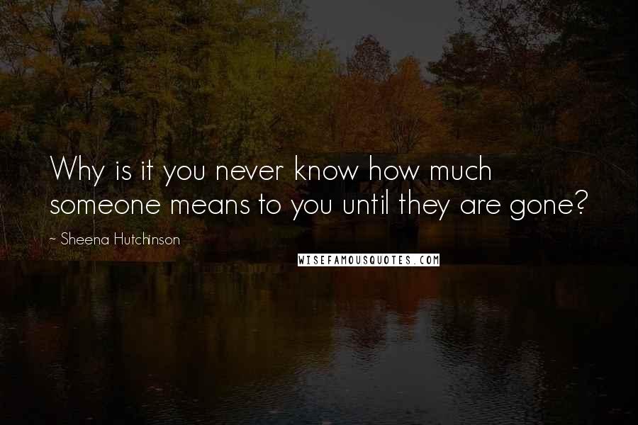 Sheena Hutchinson Quotes: Why is it you never know how much someone means to you until they are gone?