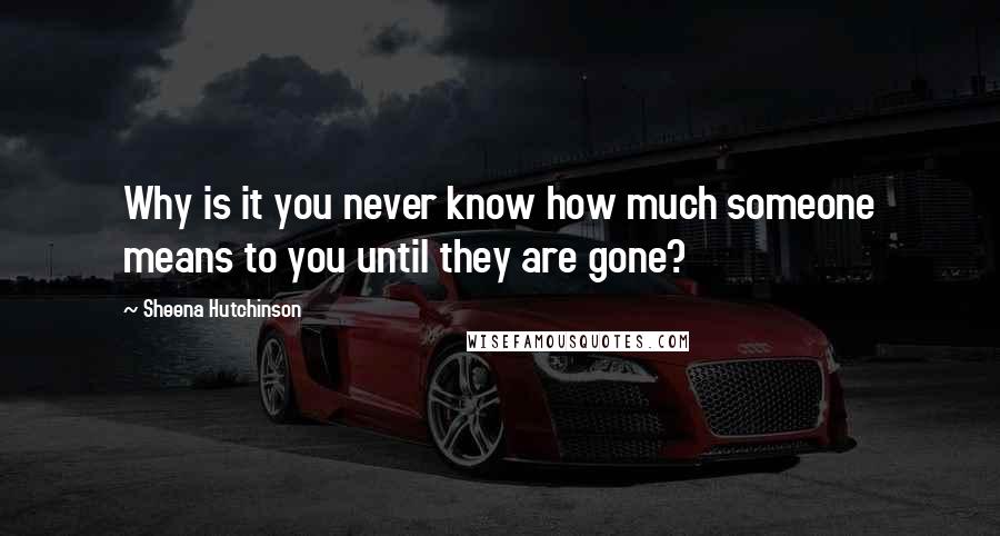 Sheena Hutchinson Quotes: Why is it you never know how much someone means to you until they are gone?