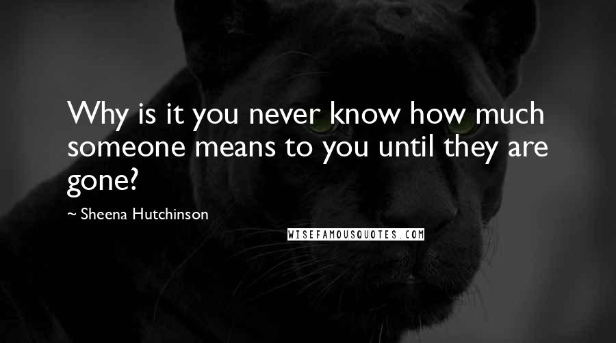 Sheena Hutchinson Quotes: Why is it you never know how much someone means to you until they are gone?