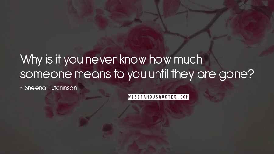 Sheena Hutchinson Quotes: Why is it you never know how much someone means to you until they are gone?