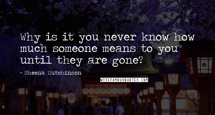 Sheena Hutchinson Quotes: Why is it you never know how much someone means to you until they are gone?