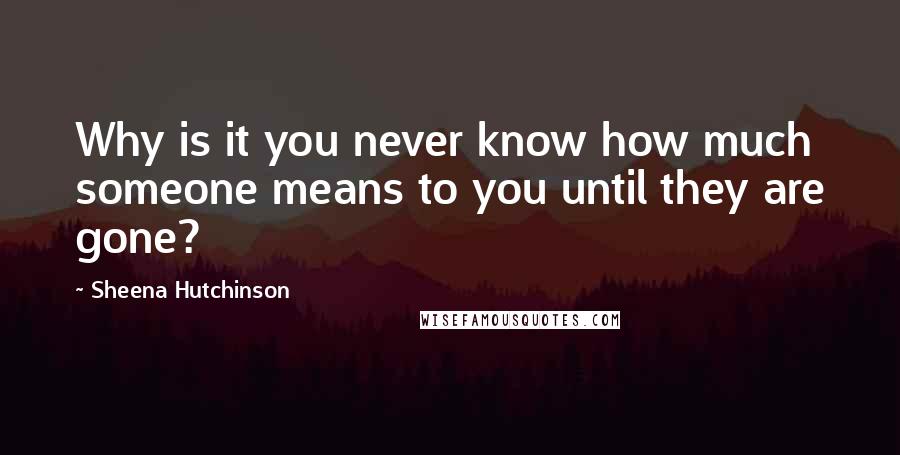 Sheena Hutchinson Quotes: Why is it you never know how much someone means to you until they are gone?