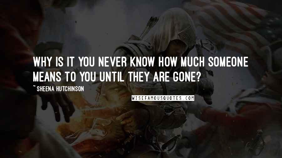 Sheena Hutchinson Quotes: Why is it you never know how much someone means to you until they are gone?