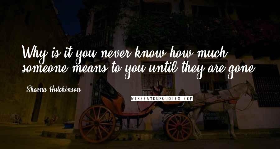 Sheena Hutchinson Quotes: Why is it you never know how much someone means to you until they are gone?