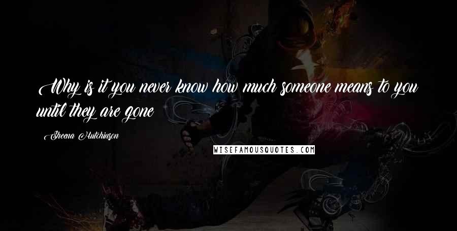 Sheena Hutchinson Quotes: Why is it you never know how much someone means to you until they are gone?