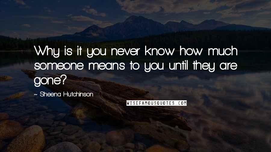 Sheena Hutchinson Quotes: Why is it you never know how much someone means to you until they are gone?