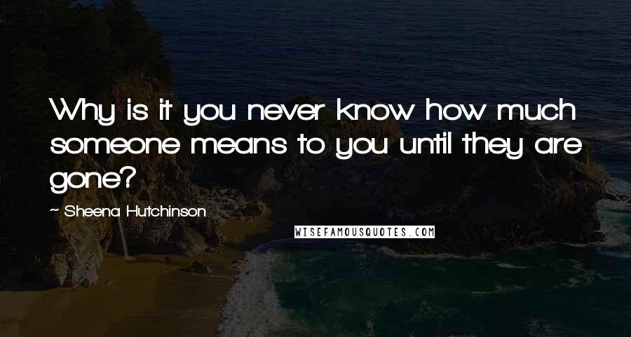 Sheena Hutchinson Quotes: Why is it you never know how much someone means to you until they are gone?