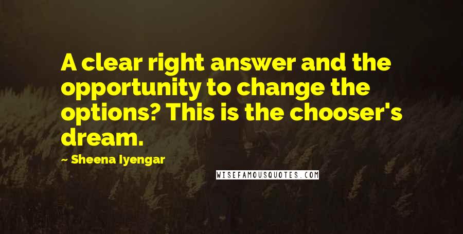 Sheena Iyengar Quotes: A clear right answer and the opportunity to change the options? This is the chooser's dream.