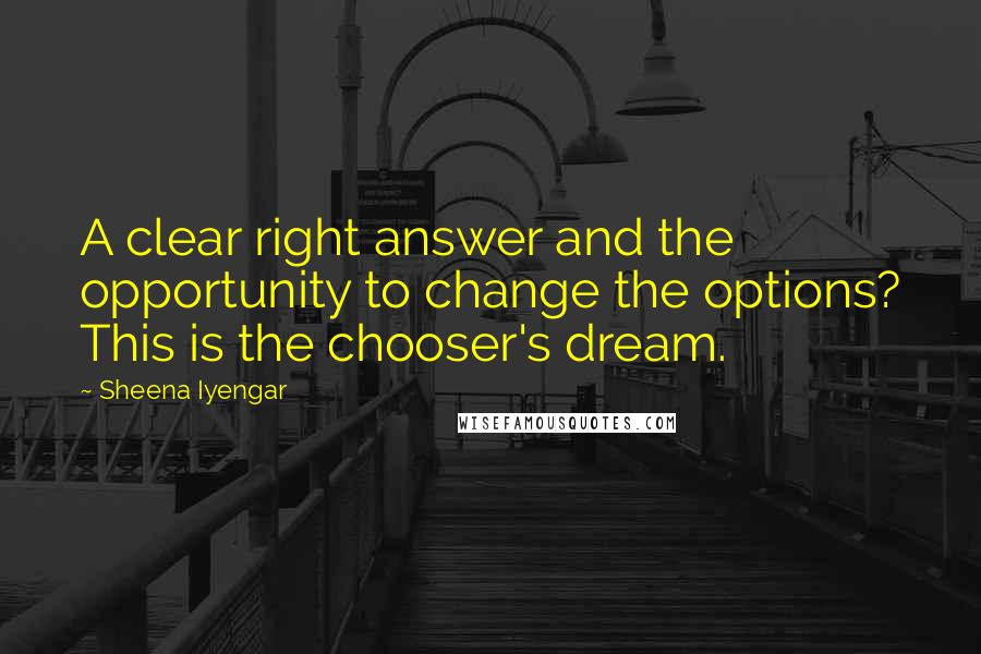 Sheena Iyengar Quotes: A clear right answer and the opportunity to change the options? This is the chooser's dream.