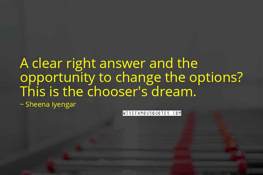 Sheena Iyengar Quotes: A clear right answer and the opportunity to change the options? This is the chooser's dream.