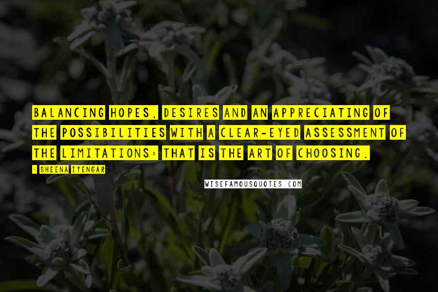 Sheena Iyengar Quotes: Balancing hopes, desires and an appreciating of the possibilities with a clear-eyed assessment of the limitations: that is the art of choosing.