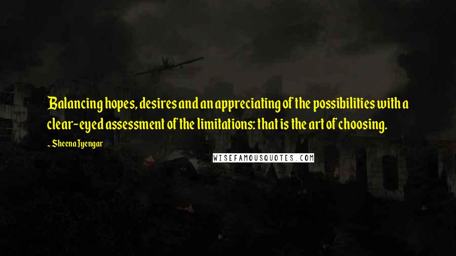 Sheena Iyengar Quotes: Balancing hopes, desires and an appreciating of the possibilities with a clear-eyed assessment of the limitations: that is the art of choosing.