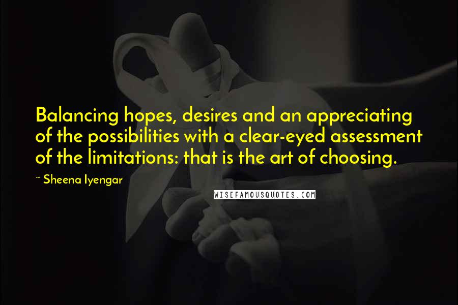 Sheena Iyengar Quotes: Balancing hopes, desires and an appreciating of the possibilities with a clear-eyed assessment of the limitations: that is the art of choosing.