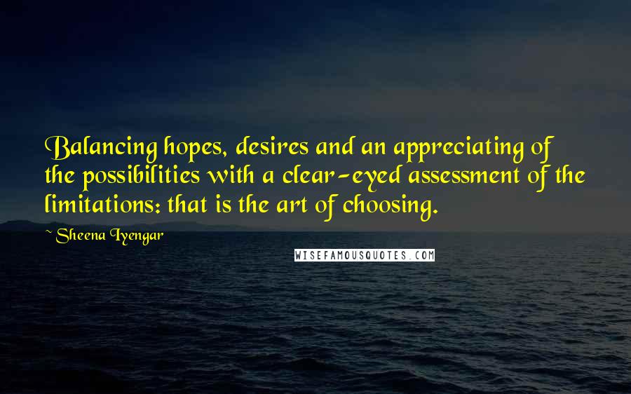Sheena Iyengar Quotes: Balancing hopes, desires and an appreciating of the possibilities with a clear-eyed assessment of the limitations: that is the art of choosing.
