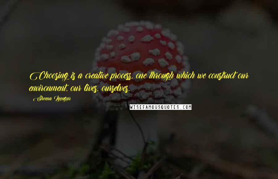 Sheena Iyengar Quotes: Choosing is a creative process, one through which we construct our environment, our lives, ourselves.