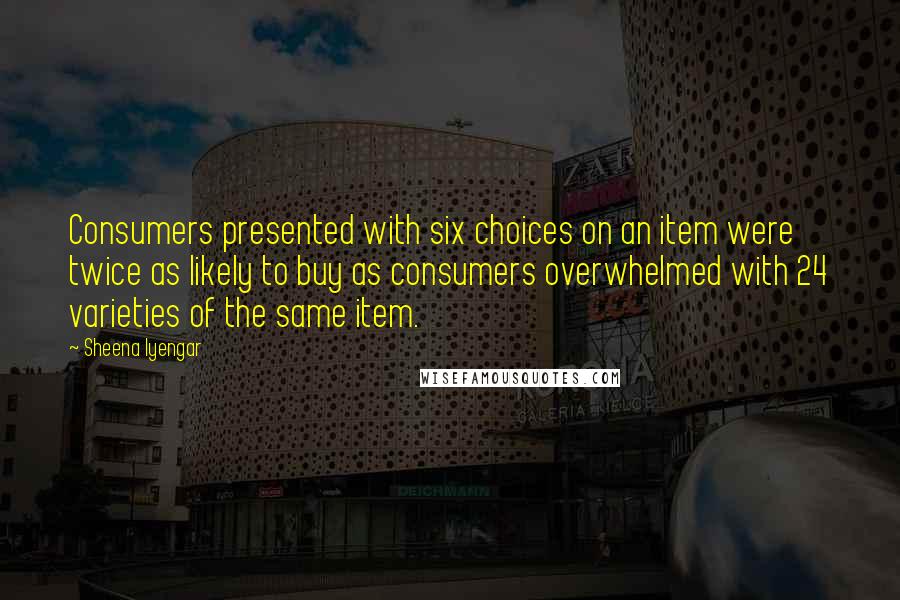 Sheena Iyengar Quotes: Consumers presented with six choices on an item were twice as likely to buy as consumers overwhelmed with 24 varieties of the same item.