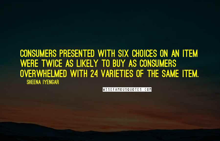 Sheena Iyengar Quotes: Consumers presented with six choices on an item were twice as likely to buy as consumers overwhelmed with 24 varieties of the same item.