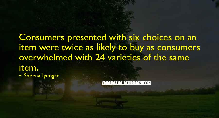 Sheena Iyengar Quotes: Consumers presented with six choices on an item were twice as likely to buy as consumers overwhelmed with 24 varieties of the same item.