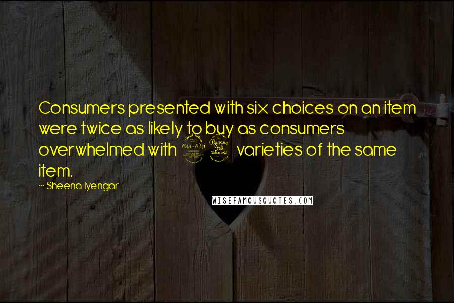 Sheena Iyengar Quotes: Consumers presented with six choices on an item were twice as likely to buy as consumers overwhelmed with 24 varieties of the same item.