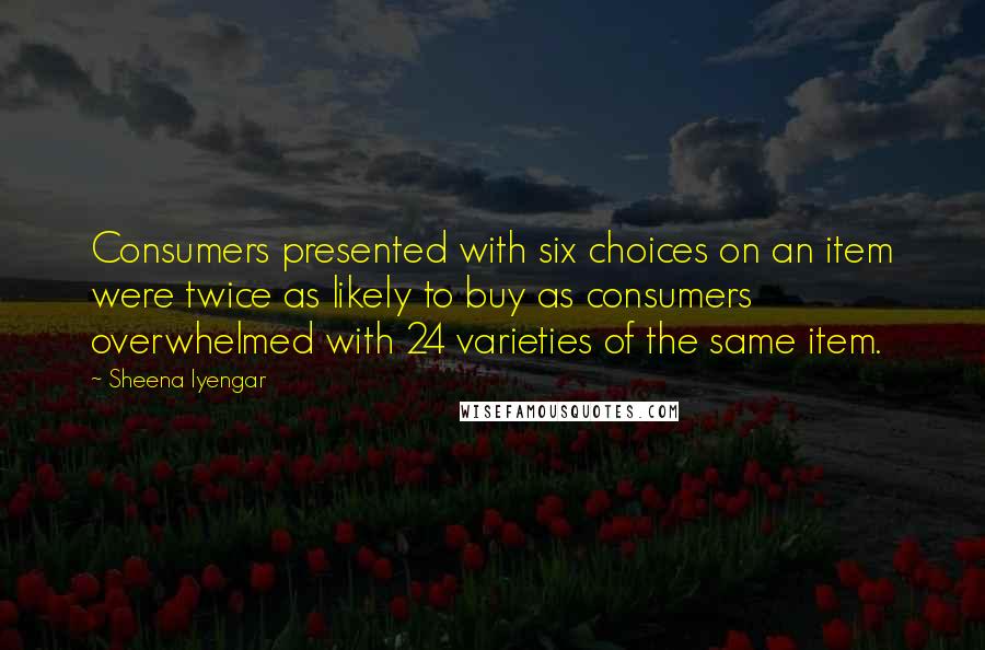Sheena Iyengar Quotes: Consumers presented with six choices on an item were twice as likely to buy as consumers overwhelmed with 24 varieties of the same item.