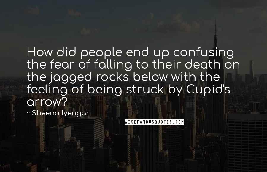 Sheena Iyengar Quotes: How did people end up confusing the fear of falling to their death on the jagged rocks below with the feeling of being struck by Cupid's arrow?