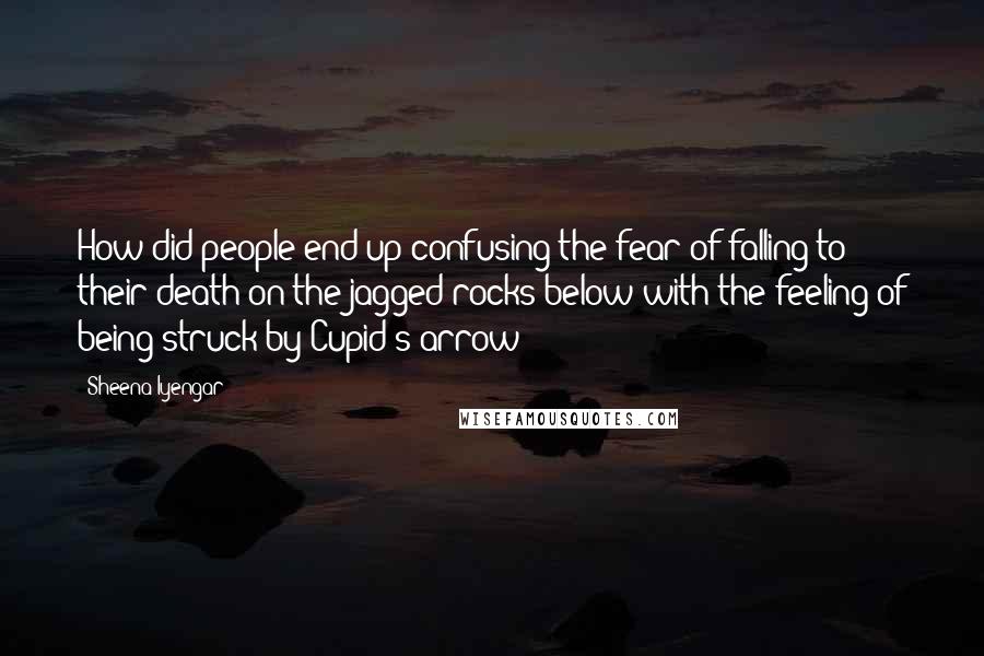 Sheena Iyengar Quotes: How did people end up confusing the fear of falling to their death on the jagged rocks below with the feeling of being struck by Cupid's arrow?