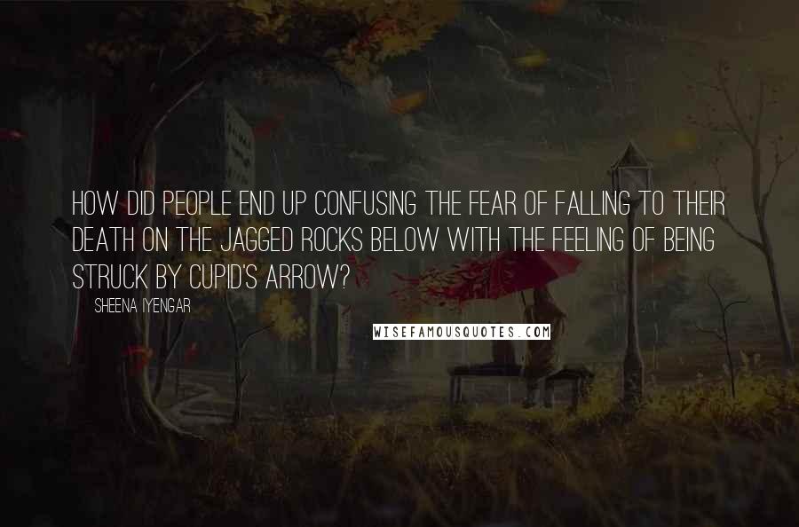 Sheena Iyengar Quotes: How did people end up confusing the fear of falling to their death on the jagged rocks below with the feeling of being struck by Cupid's arrow?