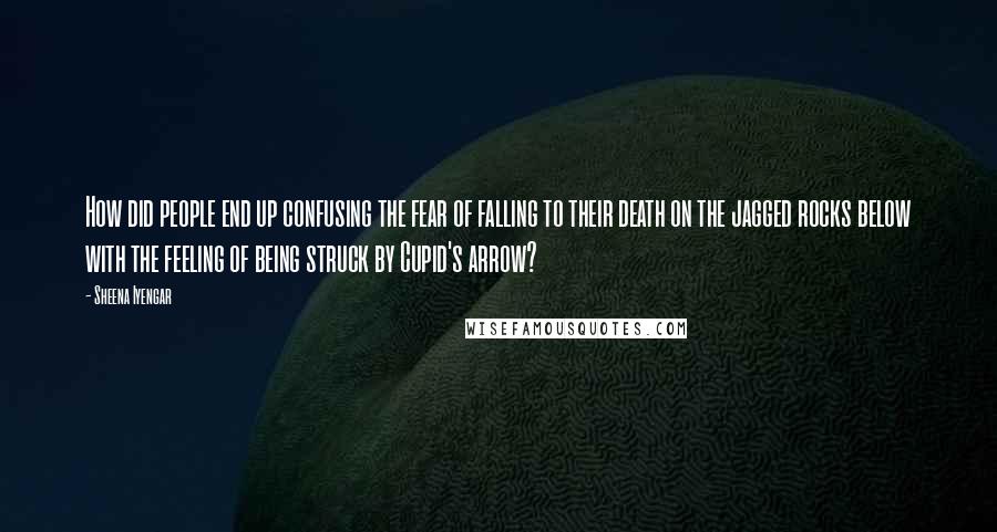 Sheena Iyengar Quotes: How did people end up confusing the fear of falling to their death on the jagged rocks below with the feeling of being struck by Cupid's arrow?