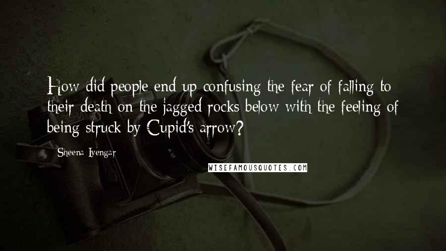 Sheena Iyengar Quotes: How did people end up confusing the fear of falling to their death on the jagged rocks below with the feeling of being struck by Cupid's arrow?