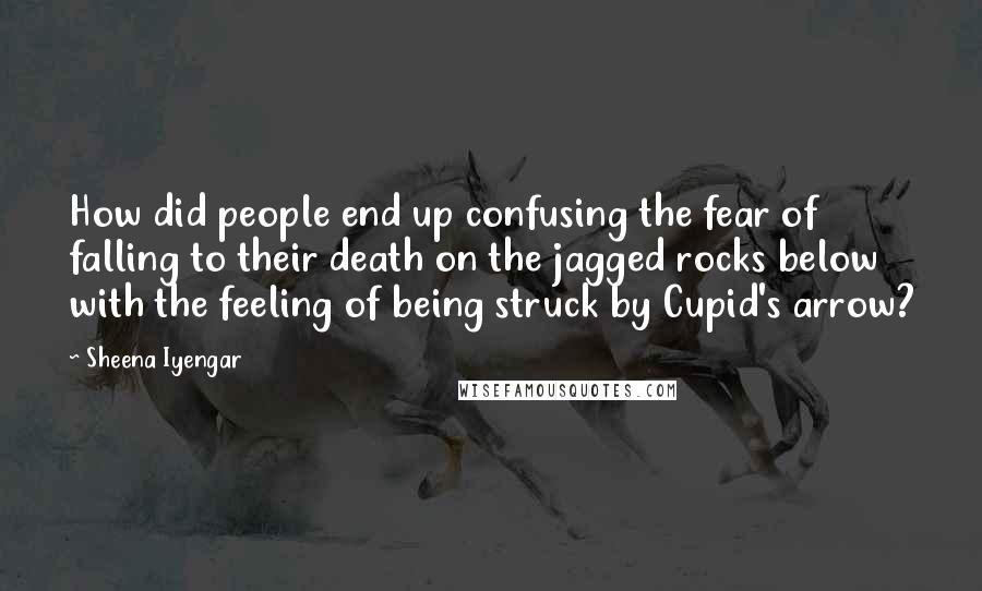 Sheena Iyengar Quotes: How did people end up confusing the fear of falling to their death on the jagged rocks below with the feeling of being struck by Cupid's arrow?