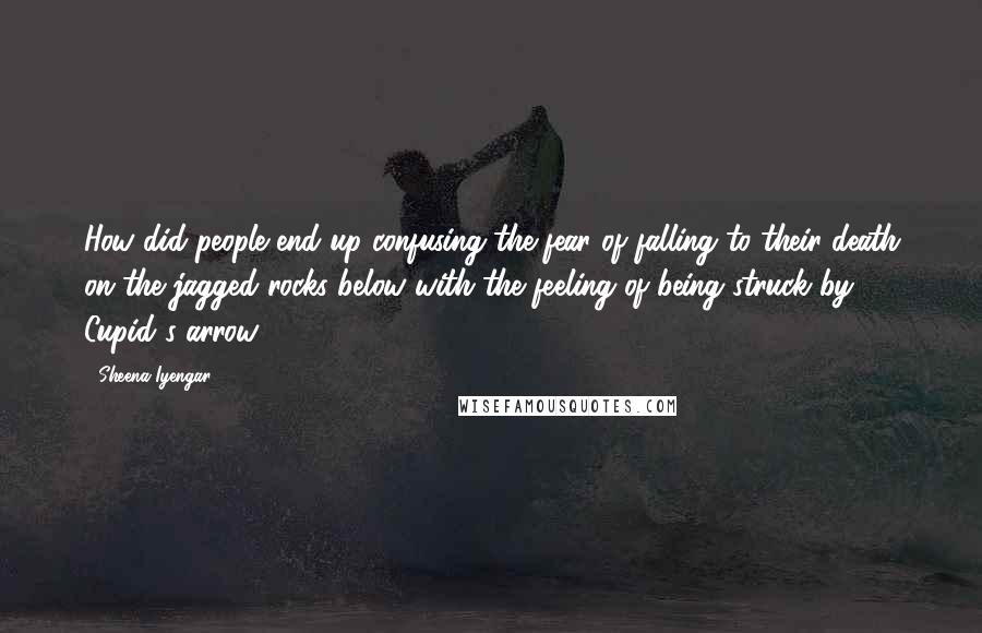 Sheena Iyengar Quotes: How did people end up confusing the fear of falling to their death on the jagged rocks below with the feeling of being struck by Cupid's arrow?