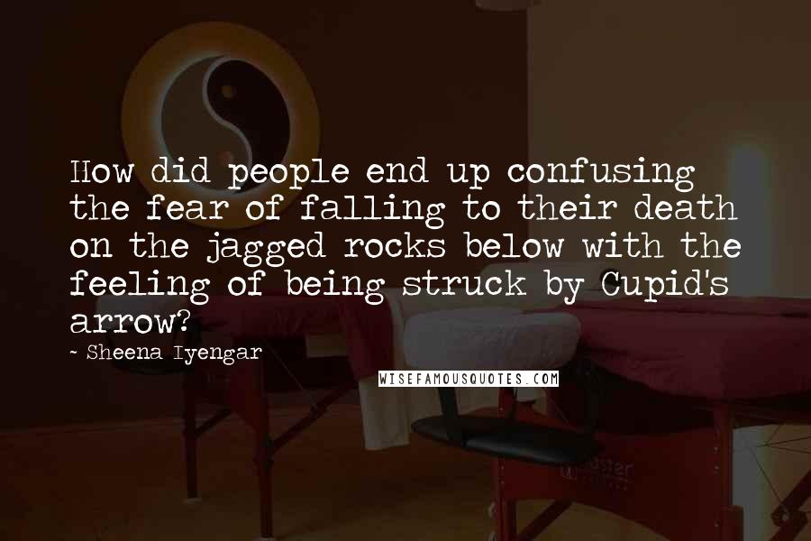 Sheena Iyengar Quotes: How did people end up confusing the fear of falling to their death on the jagged rocks below with the feeling of being struck by Cupid's arrow?