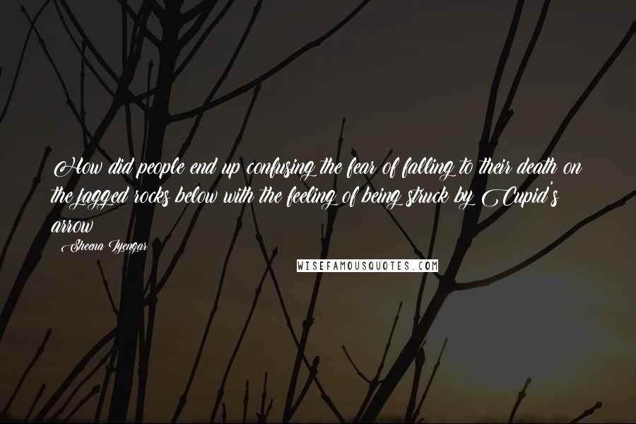 Sheena Iyengar Quotes: How did people end up confusing the fear of falling to their death on the jagged rocks below with the feeling of being struck by Cupid's arrow?