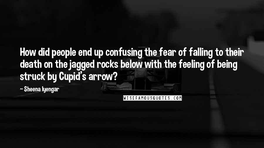 Sheena Iyengar Quotes: How did people end up confusing the fear of falling to their death on the jagged rocks below with the feeling of being struck by Cupid's arrow?