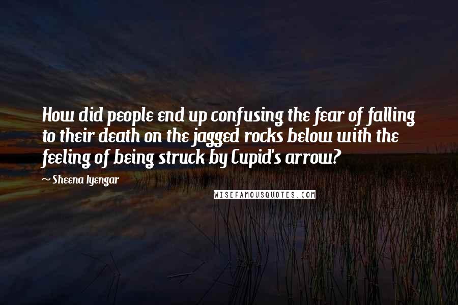 Sheena Iyengar Quotes: How did people end up confusing the fear of falling to their death on the jagged rocks below with the feeling of being struck by Cupid's arrow?