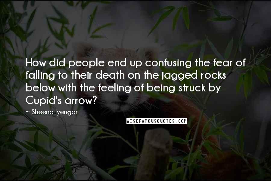 Sheena Iyengar Quotes: How did people end up confusing the fear of falling to their death on the jagged rocks below with the feeling of being struck by Cupid's arrow?