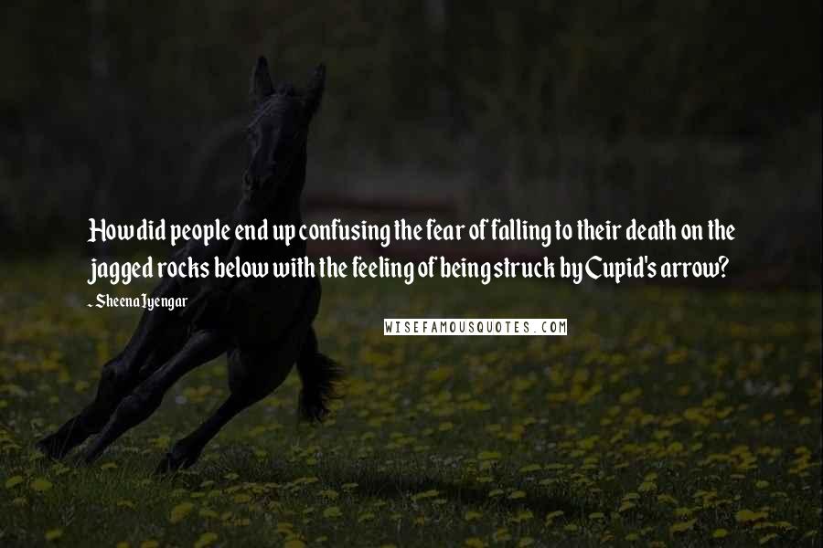 Sheena Iyengar Quotes: How did people end up confusing the fear of falling to their death on the jagged rocks below with the feeling of being struck by Cupid's arrow?