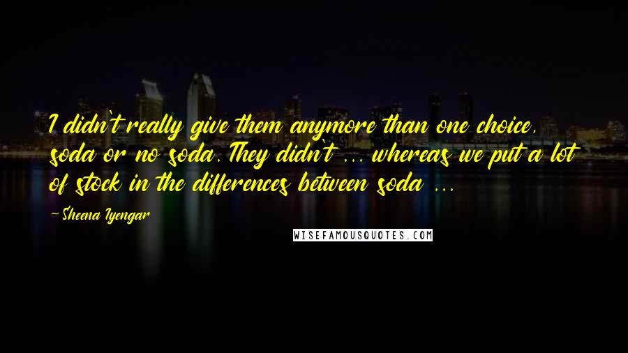 Sheena Iyengar Quotes: I didn't really give them anymore than one choice, soda or no soda. They didn't ... whereas we put a lot of stock in the differences between soda ...