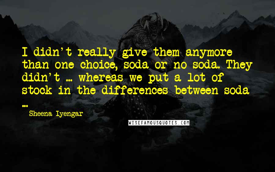 Sheena Iyengar Quotes: I didn't really give them anymore than one choice, soda or no soda. They didn't ... whereas we put a lot of stock in the differences between soda ...